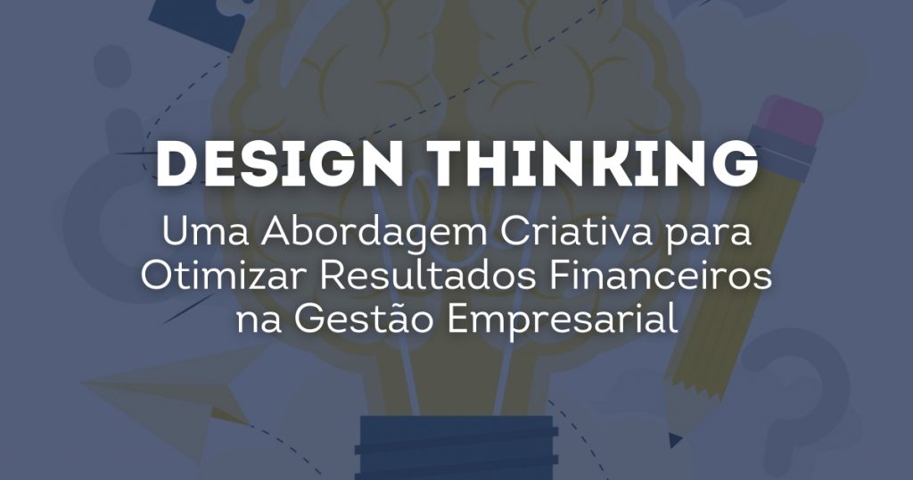 Design Thinking: Uma Abordagem Criativa para Otimizar Resultados Financeiros na Gestão Empresarial